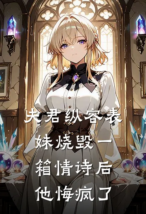 夫君纵容表妹烧毁一箱情诗后，他悔疯了