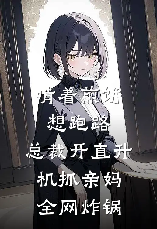 啃着煎饼想跑路，总裁开直升机抓亲妈，全网炸锅