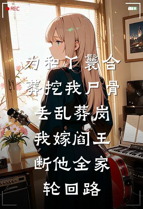 为和丫鬟合葬挖我尸骨丢乱葬岗，我嫁阎王断他全家轮回路