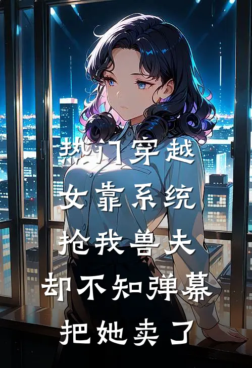 [热门]穿越女靠系统抢我兽夫，却不知弹幕把她卖了