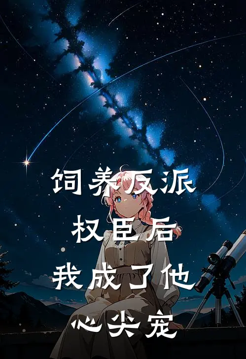 饲养反派权臣后，我成了他心尖宠